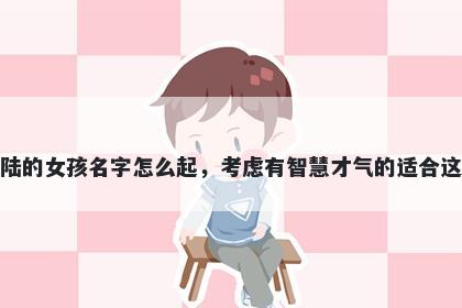 姓陆的女孩名字怎么起,考虑有智慧才气的适合这些