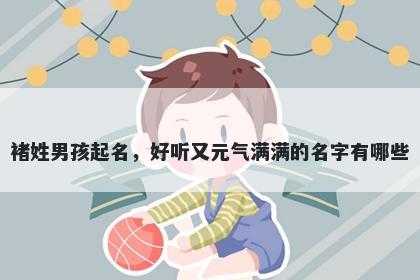 褚姓男孩起名,好听又元气满满的名字有哪些