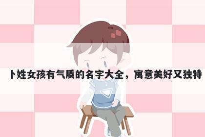 卜姓女孩有气质的名字大全,寓意美好又独特
