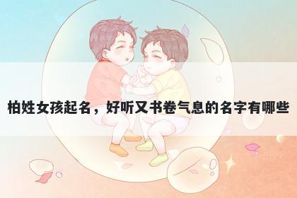 柏姓女孩起名,好听又书卷气息的名字有哪些