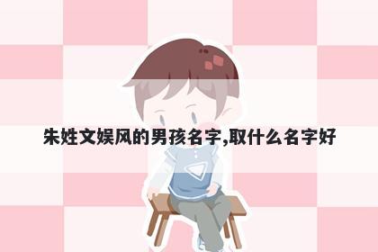朱姓文娱风的男孩名字,取什么名字好