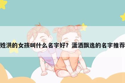 姓洪的女孩叫什么名字好?潇洒飘逸的名字推荐