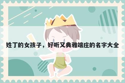 姓丁的女孩子,好听又典雅端庄的名字大全