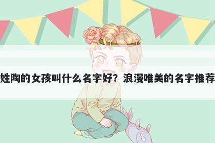 姓陶的女孩叫什么名字好?浪漫唯美的名字推荐