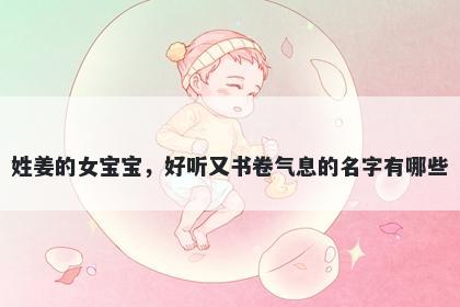 姓姜的女宝宝,好听又书卷气息的名字有哪些