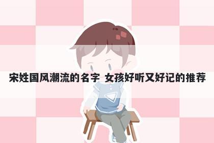宋姓国风潮流的名字 女孩好听又好记的推荐