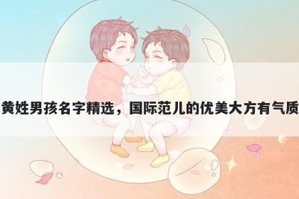 黄姓男孩名字精选,国际范儿的优美大方有气质