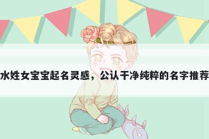 水姓女宝宝起名灵感,公认干净纯粹的名字推荐