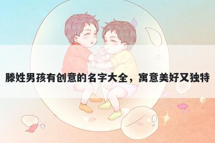 滕姓男孩有创意的名字大全,寓意美好又独特