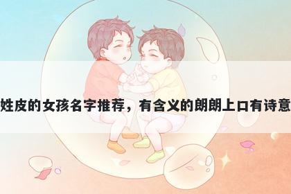 姓皮的女孩名字推荐，有含义的朗朗上口有诗意