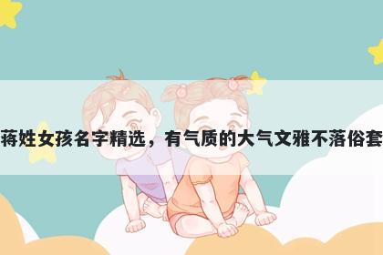 蒋姓女孩名字精选,有气质的大气文雅不落俗套