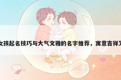 宋姓女孩起名技巧与大气文雅的名字推荐，寓意吉祥又好听