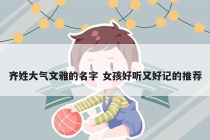 齐姓大气文雅的名字 女孩好听又好记的推荐