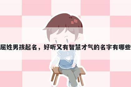 屈姓男孩起名,好听又有智慧才气的名字有哪些