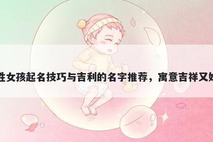 纪姓女孩起名技巧与吉利的名字推荐,寓意吉祥又好听