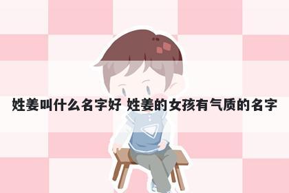 姓姜叫什么名字好 姓姜的女孩有气质的名字