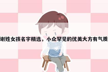 谢姓女孩名字精选,小众罕见的优美大方有气质