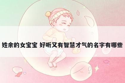 姓余的女宝宝 好听又有智慧才气的名字有哪些