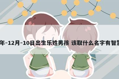 2025年-12月-10日出生乐姓男孩 该取什么名字有智慧才气