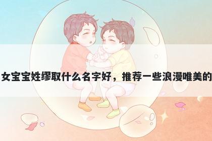 刚出生的女宝宝姓缪取什么名字好,推荐一些浪漫唯美的女孩名字