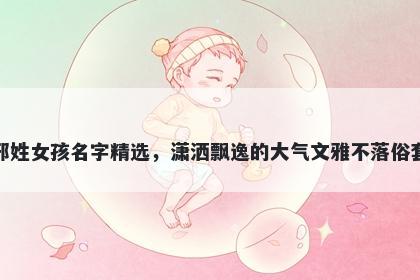 邢姓女孩名字精选,潇洒飘逸的大气文雅不落俗套
