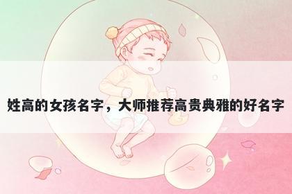 姓高的女孩名字，大师推荐高贵典雅的好名字