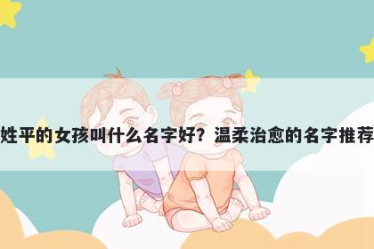 姓平的女孩叫什么名字好?温柔治愈的名字推荐