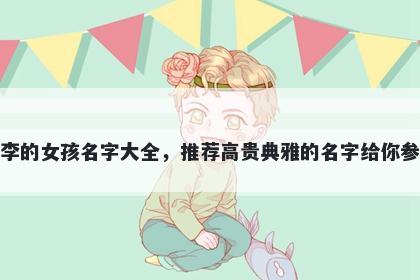 姓李的女孩名字大全,推荐高贵典雅的名字给你参考