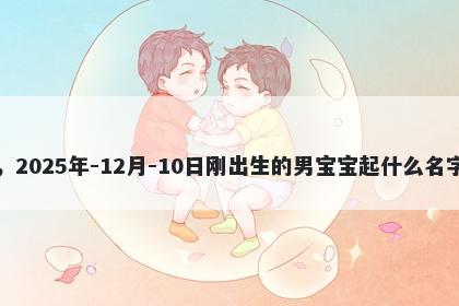 我姓董，2025年-12月-10日刚出生的男宝宝起什么名字比较好
