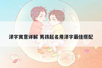 泽字寓意详解 男孩起名用泽字最佳搭配