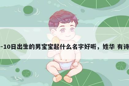 2025年-12月-10日出生的男宝宝起什么名字好听,姓华 有诗意的名字推荐