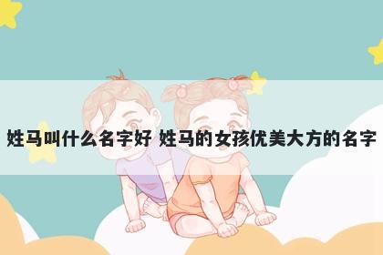 姓马叫什么名字好 姓马的女孩优美大方的名字