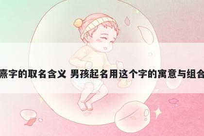 熹字的取名含义 男孩起名用这个字的寓意与组合