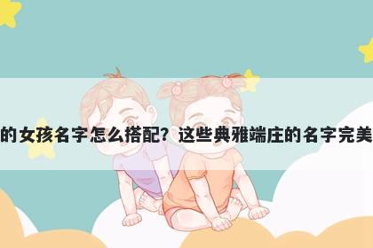姓余的女孩名字怎么搭配?这些典雅端庄的名字完美契合