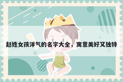 赵姓女孩洋气的名字大全,寓意美好又独特