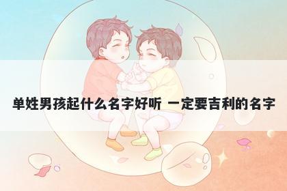 单姓男孩起什么名字好听 一定要吉利的名字