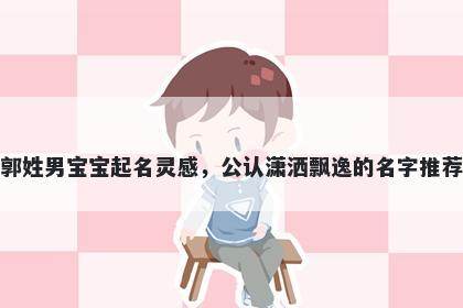 郭姓男宝宝起名灵感,公认潇洒飘逸的名字推荐