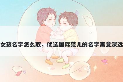 姓管的女孩名字怎么取,优选国际范儿的名字寓意深远又好听