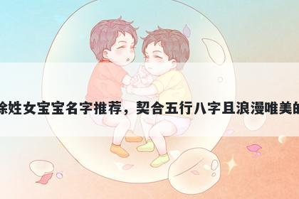 徐姓女宝宝名字推荐,契合五行八字且浪漫唯美的