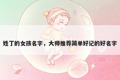 姓丁的女孩名字,大师推荐简单好记的好名字