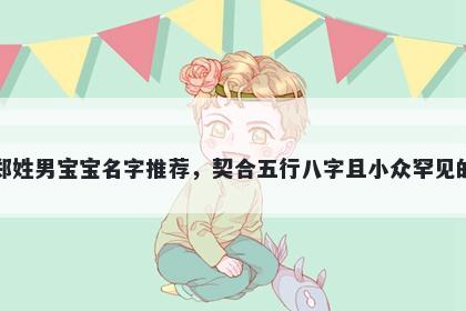 郑姓男宝宝名字推荐，契合五行八字且小众罕见的