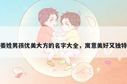 姜姓男孩优美大方的名字大全,寓意美好又独特