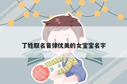 丁姓取名音律优美的女宝宝名字