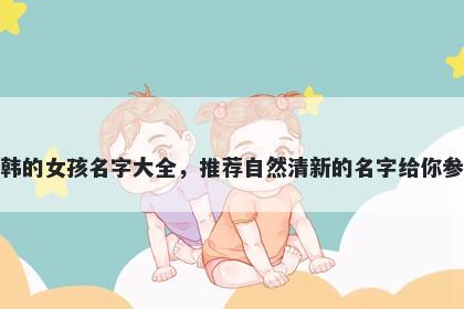 姓韩的女孩名字大全,推荐自然清新的名字给你参考
