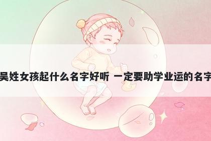 吴姓女孩起什么名字好听 一定要助学业运的名字