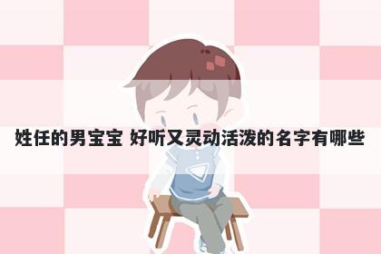 姓任的男宝宝 好听又灵动活泼的名字有哪些