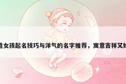 孔姓女孩起名技巧与洋气的名字推荐,寓意吉祥又好听