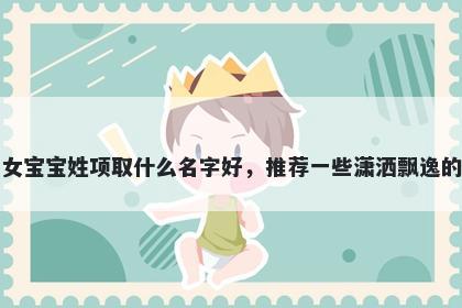 刚出生的女宝宝姓项取什么名字好,推荐一些潇洒飘逸的女孩名字