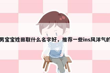 刚出生的男宝宝姓田取什么名字好,推荐一些ins风洋气的男孩名字