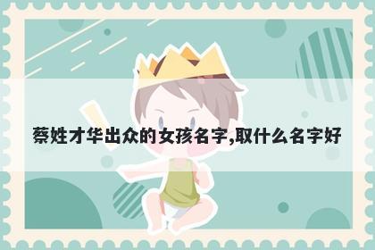 蔡姓才华出众的女孩名字,取什么名字好